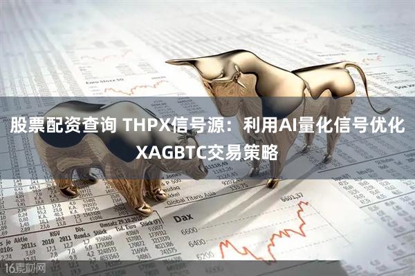 股票配资查询 THPX信号源：利用AI量化信号优化XAGBTC交易策略