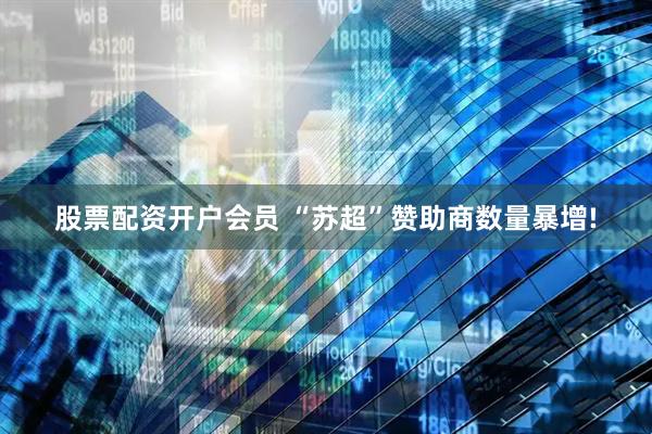 股票配资开户会员 “苏超”赞助商数量暴增!