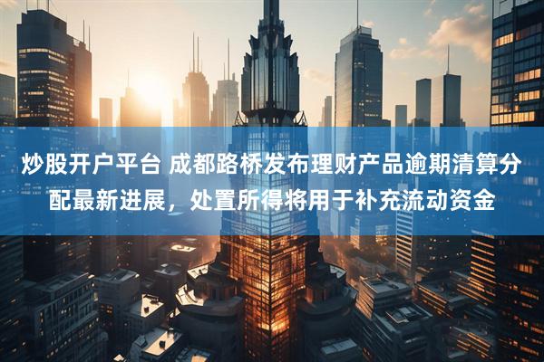 炒股开户平台 成都路桥发布理财产品逾期清算分配最新进展，处置所得将用于补充流动资金