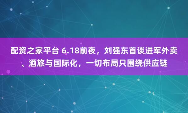 配资之家平台 6.18前夜，刘强东首谈进军外卖、酒旅与国际化，一切布局只围绕供应链