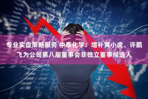 专业实盘策略服务 中泰化学：增补黄小虎、许鹏飞为公司第八届董事会非独立董事候选人