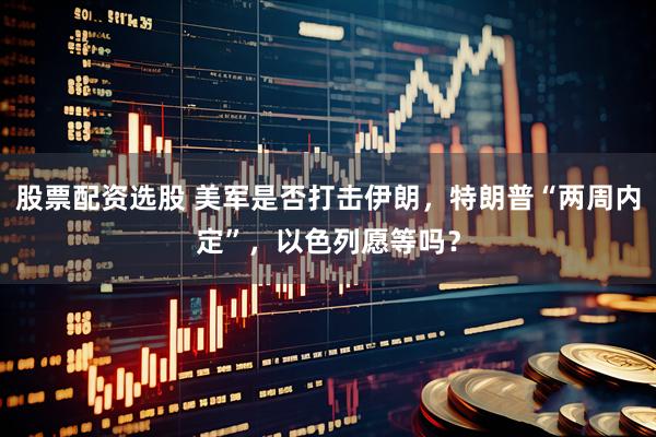 股票配资选股 美军是否打击伊朗，特朗普“两周内定”，以色列愿等吗？