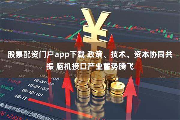 股票配资门户app下载 政策、技术、资本协同共振 脑机接口产业蓄势腾飞