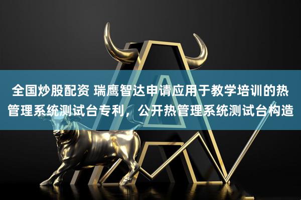 全国炒股配资 瑞鹰智达申请应用于教学培训的热管理系统测试台专利，公开热管理系统测试台构造