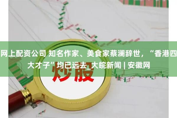 网上配资公司 知名作家、美食家蔡澜辞世，“香港四大才子”均已远去_大皖新闻 | 安徽网