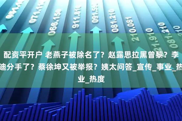 配资平开户 老燕子被除名了？赵露思拉黑曾黎？李兰迪分手了？蔡徐坤又被举报？姨太问答_宣传_事业_热度