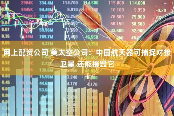 网上配资公司 美太空公司：中国航天器可捕捉对接卫星 还能摧毁它