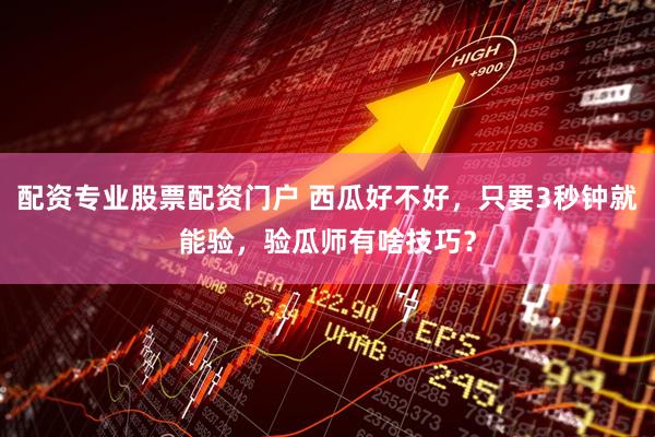 配资专业股票配资门户 西瓜好不好，只要3秒钟就能验，验瓜师有啥技巧？