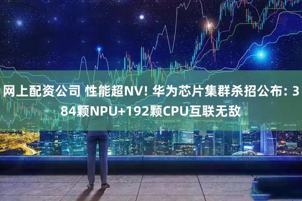 网上配资公司 性能超NV! 华为芯片集群杀招公布: 384颗NPU+192颗CPU互联无敌