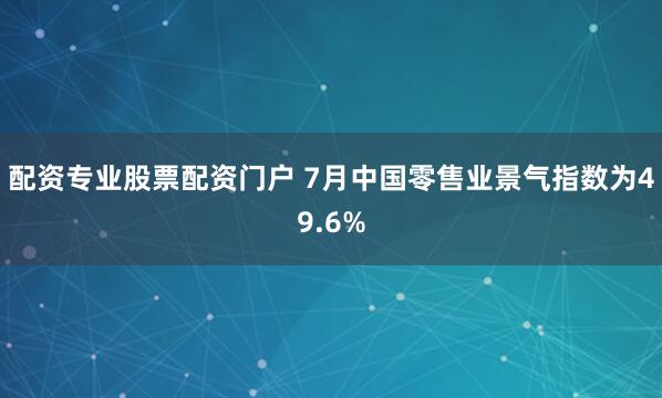 配资专业股票配资门户 7月中国零售业景气指数为49.6%