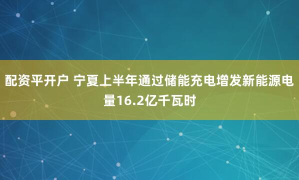配资平开户 宁夏上半年通过储能充电增发新能源电量16.2亿千瓦时