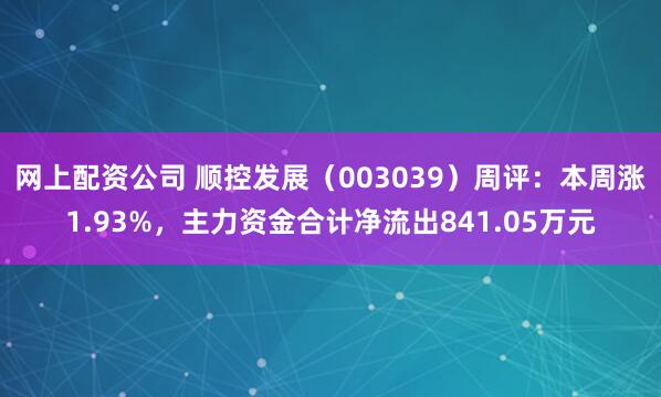 网上配资公司 顺控发展（003039）周评：本周涨1.93%，主力资金合计净流出841.05万元