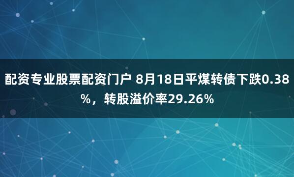 配资专业股票配资门户 8月18日平煤转债下跌0.38%，转股溢价率29.26%
