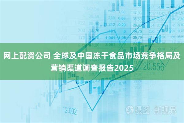 网上配资公司 全球及中国冻干食品市场竞争格局及营销渠道调查报告2025