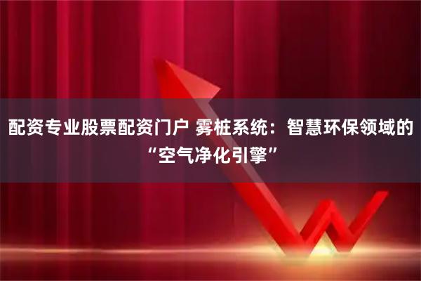 配资专业股票配资门户 雾桩系统：智慧环保领域的“空气净化引擎”
