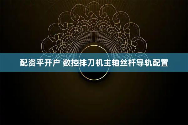 配资平开户 数控排刀机主轴丝杆导轨配置