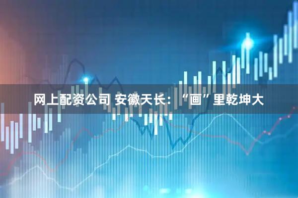 网上配资公司 安徽天长：“画”里乾坤大