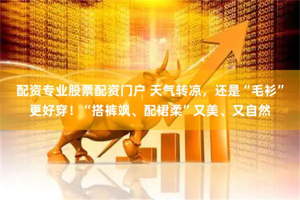 配资专业股票配资门户 天气转凉，还是“毛衫”更好穿！“搭裤飒、配裙柔”又美、又自然
