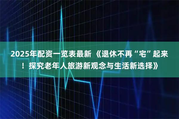 2025年配资一览表最新 《退休不再“宅”起来！探究老年人旅游新观念与生活新选择》