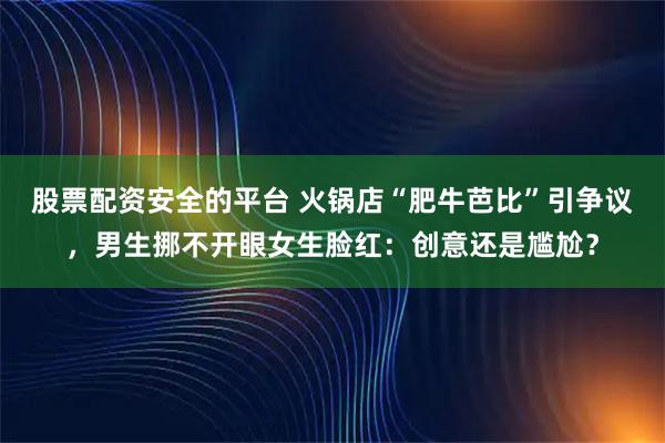 股票配资安全的平台 火锅店“肥牛芭比”引争议，男生挪不开眼女生脸红：创意还是尴尬？