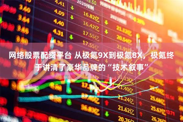 网络股票配资平台 从极氪9X到极氪8X，极氪终于讲清了豪华品牌的“技术叙事”