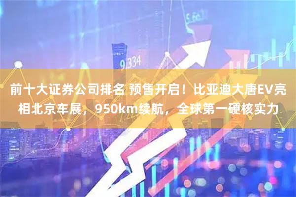 前十大证券公司排名 预售开启！比亚迪大唐EV亮相北京车展，950km续航，全球第一硬核实力