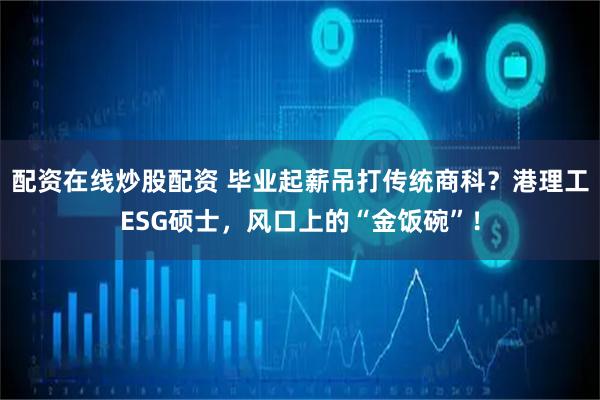 配资在线炒股配资 毕业起薪吊打传统商科？港理工ESG硕士，风口上的“金饭碗”！