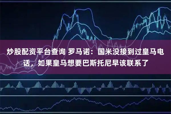 炒股配资平台查询 罗马诺：国米没接到过皇马电话，如果皇马想要巴斯托尼早该联系了