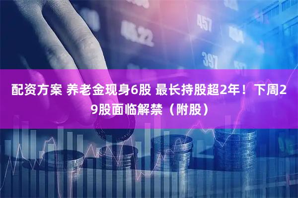 配资方案 养老金现身6股 最长持股超2年！下周29股面临解禁（附股）