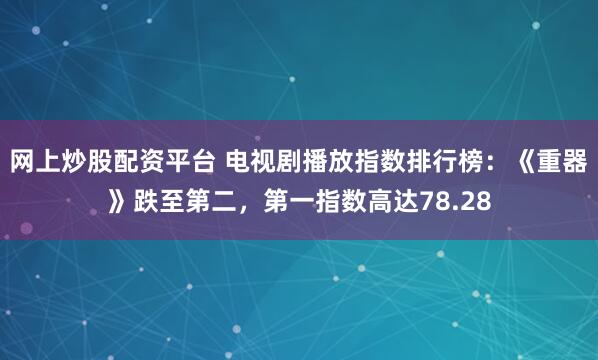 网上炒股配资平台 电视剧播放指数排行榜：《重器》跌至第二，第一指数高达78.28