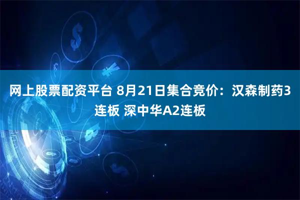 网上股票配资平台 8月21日集合竞价：汉森制药3连板 深中华A2连板