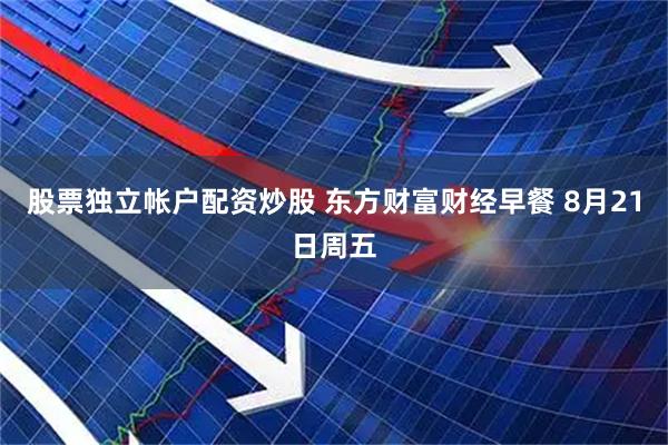 股票独立帐户配资炒股 东方财富财经早餐 8月21日周五