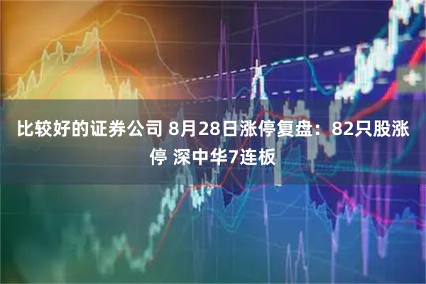 比较好的证券公司 8月28日涨停复盘：82只股涨停 深中华7连板
