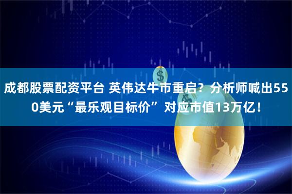 成都股票配资平台 英伟达牛市重启？分析师喊出550美元“最乐观目标价” 对应市值13万亿！
