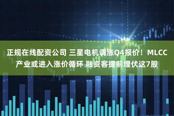 正规在线配资公司 三星电机调涨Q4报价！MLCC产业或进入涨价循环 融资客提前埋伏这7股