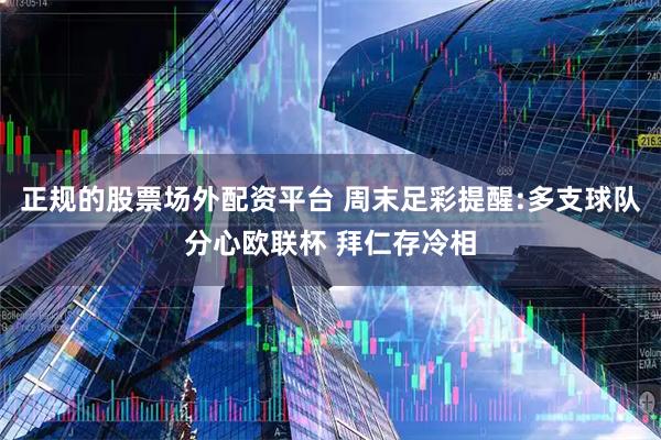 正规的股票场外配资平台 周末足彩提醒:多支球队分心欧联杯 拜仁存冷相