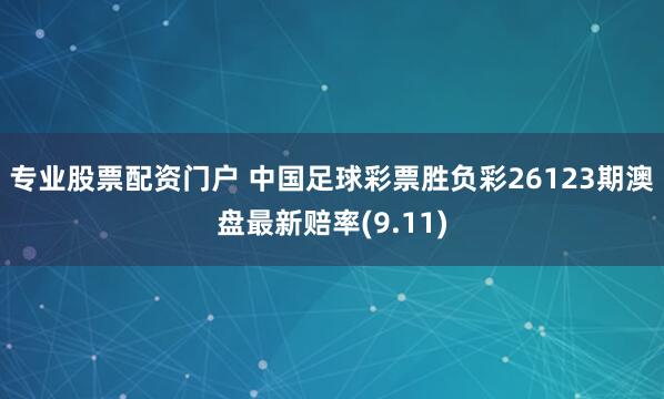 专业股票配资门户 中国足球彩票胜负彩26123期澳盘最新赔率(9.11)