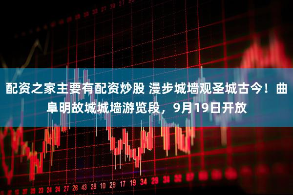 配资之家主要有配资炒股 漫步城墙观圣城古今！曲阜明故城城墙游览段，9月19日开放