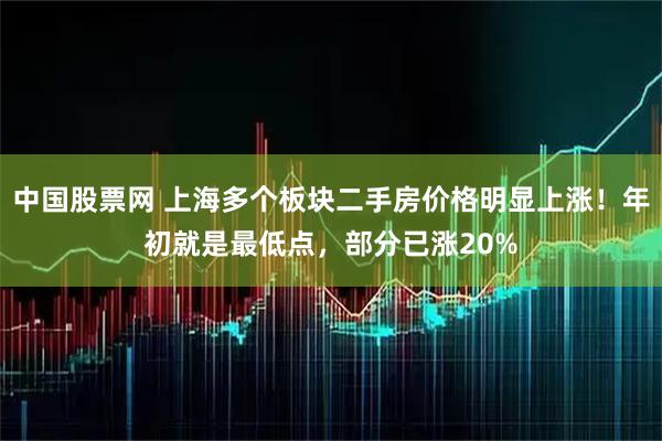 中国股票网 上海多个板块二手房价格明显上涨！年初就是最低点，部分已涨20%