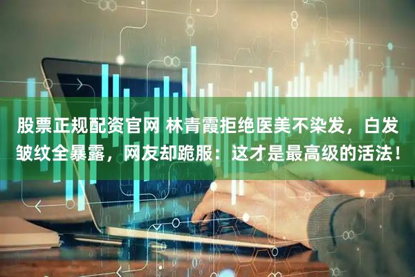 股票正规配资官网 林青霞拒绝医美不染发，白发皱纹全暴露，网友却跪服：这才是最高级的活法！