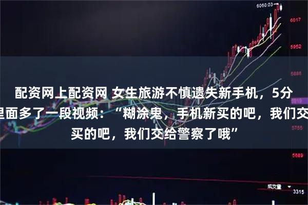 配资网上配资网 女生旅游不慎遗失新手机，5分钟就找回，里面多了一段视频：“糊涂鬼，手机新买的吧，我们交给警察了哦”