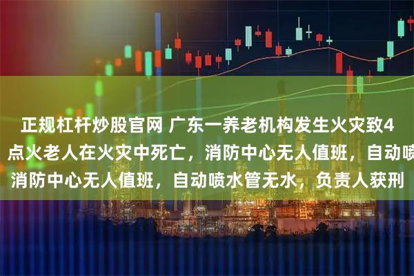 正规杠杆炒股官网 广东一养老机构发生火灾致4死9伤，案情细节披露：点火老人在火灾中死亡，消防中心无人值班，自动喷水管无水，负责人获刑